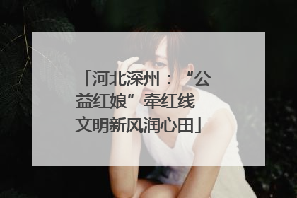 河北深州：“公益红娘”牵红线 文明新风润心田
