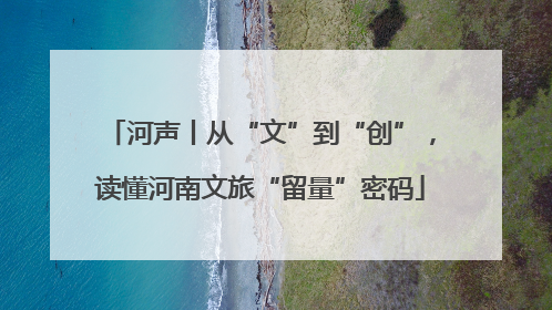 河声丨从“文”到“创”，读懂河南文旅“留量”密码