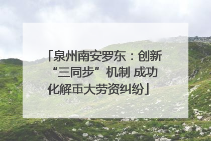 泉州南安罗东：创新“三同步”机制 成功化解重大劳资纠纷