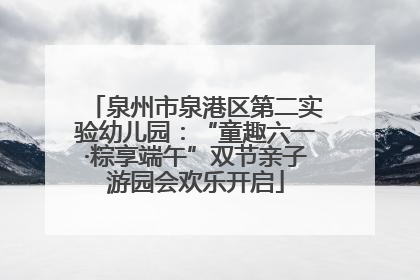 泉州市泉港区第二实验幼儿园：“童趣六一·粽享端午”双节亲子游园会欢乐开启