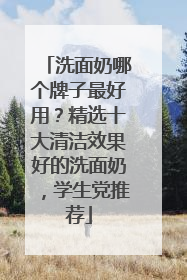 洗面奶哪个牌子最好用？精选十大清洁效果好的洗面奶，学生党推荐