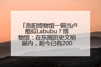 洛阳博物馆一铜当卢酷似Labubu？博物馆：在东周历史文明展内，距今已有2000多年历史