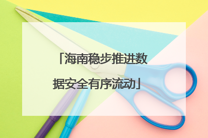 海南稳步推进数据安全有序流动