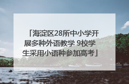 海淀区28所中小学开展多种外语教学 9校学生采用小语种参加高考