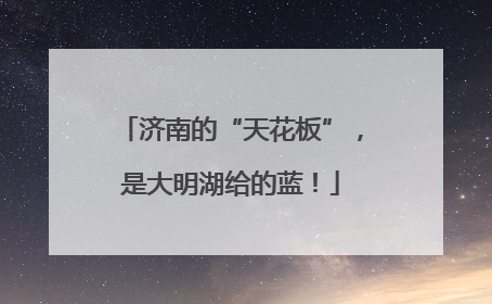 济南的“天花板”，是大明湖给的蓝！