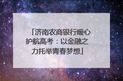 济南农商银行暖心护航高考：以金融之力托举青春梦想