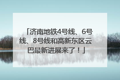 济南地铁4号线、6号线、8号线和高新东区云巴最新进展来了！