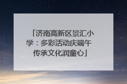 济南高新区景汇小学：多彩活动庆端午 传承文化润童心