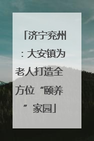 济宁兖州：大安镇为老人打造全方位“颐养”家园