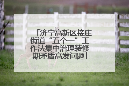 济宁高新区接庄街道“五个一”工作法集中治理装修期矛盾高发问题