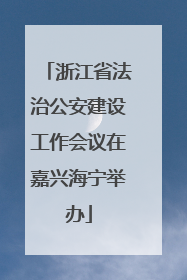 浙江省法治公安建设工作会议在嘉兴海宁举办