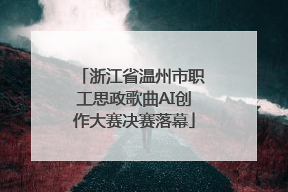 浙江省温州市职工思政歌曲AI创作大赛决赛落幕