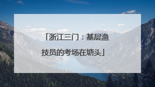 浙江三门：基层渔技员的考场在塘头