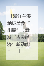 浙江兰溪地标美食“出圈”，激发“舌尖经济”新动能