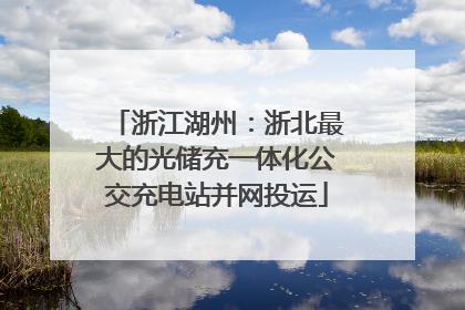 浙江湖州：浙北最大的光储充一体化公交充电站并网投运