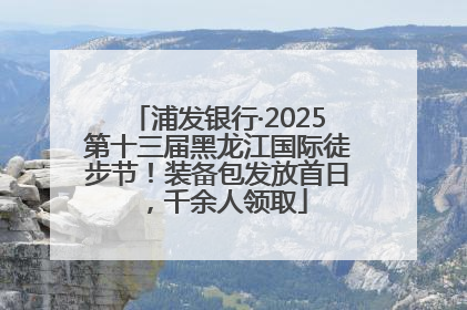 浦发银行·2025第十三届黑龙江国际徒步节！装备包发放首日，千余人领取