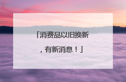 消费品以旧换新，有新消息！
