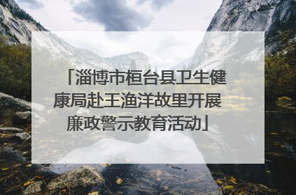 淄博市桓台县卫生健康局赴王渔洋故里开展廉政警示教育活动