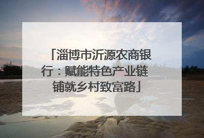 淄博市沂源农商银行：赋能特色产业链 铺就乡村致富路