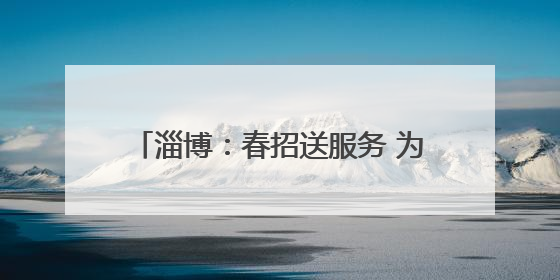 淄博：春招送服务 为青年学子职场保驾护航