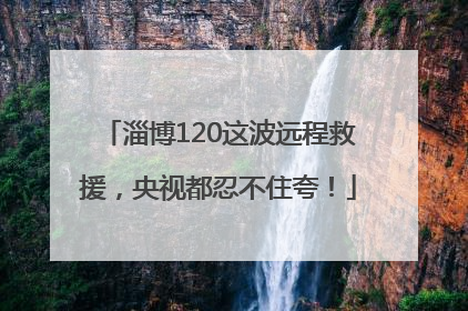 淄博120这波远程救援，央视都忍不住夸！