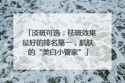 淡斑可选：祛斑效果最好的排名第一，肌肤的“美白小管家”