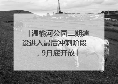 温榆河公园二期建设进入最后冲刺阶段，9月底开放