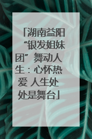 湖南益阳“银发姐妹团”舞动人生：心怀热爱 人生处处是舞台