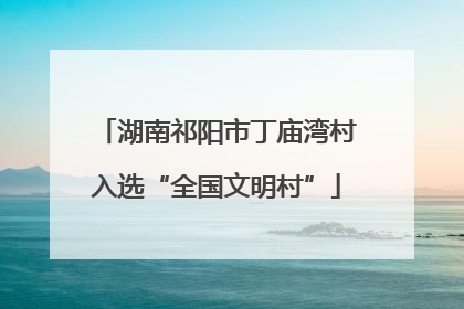 湖南祁阳市丁庙湾村入选“全国文明村”