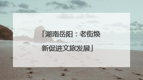湖南岳阳：老街焕新促进文旅发展