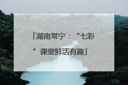 湖南常宁：“七彩”课堂鲜活有趣