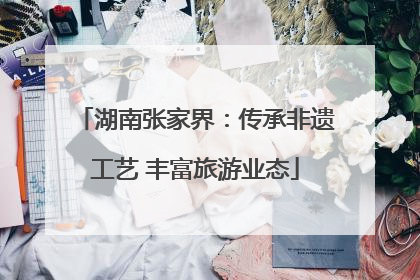湖南张家界：传承非遗工艺 丰富旅游业态