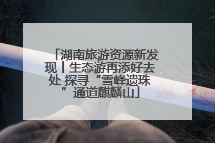 湖南旅游资源新发现丨生态游再添好去处 探寻“雪峰遗珠”通道麒麟山