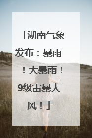 湖南气象发布：暴雨！大暴雨！9级雷暴大风！