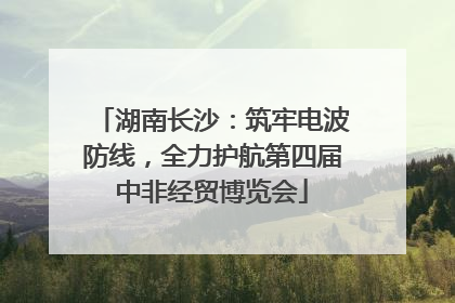 湖南长沙：筑牢电波防线，全力护航第四届中非经贸博览会