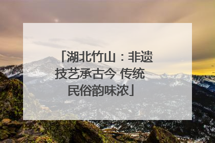 湖北竹山：非遗技艺承古今 传统民俗韵味浓
