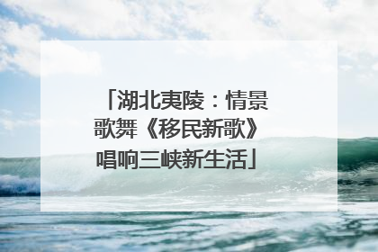 湖北夷陵：情景歌舞《移民新歌》唱响三峡新生活