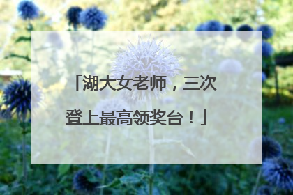 湖大女老师，三次登上最高领奖台！