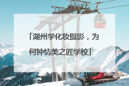 湖州学化妆摄影，为何钟情美之匠学校
