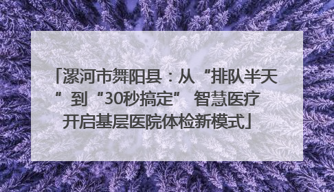 漯河市舞阳县：从“排队半天”到“30秒搞定” 智慧医疗开启基层医院体检新模式