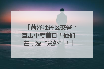 菏泽牡丹区交警：直击中考首日！他们在，没“意外”！