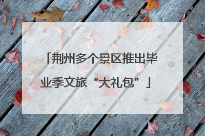 荆州多个景区推出毕业季文旅“大礼包”