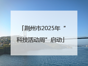 荆州市2025年“科技活动周”启动