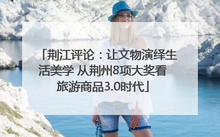 荆江评论：让文物演绎生活美学 从荆州8项大奖看旅游商品3.0时代