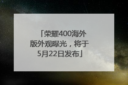 荣耀400海外版外观曝光，将于5月22日发布