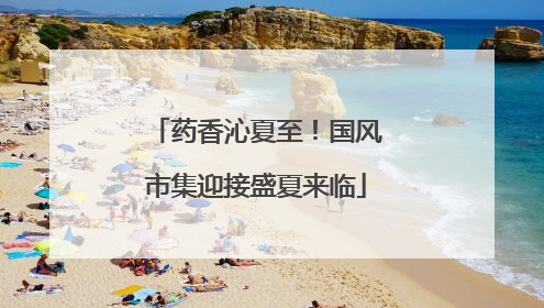 药香沁夏至！国风市集迎接盛夏来临
