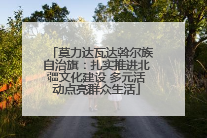 莫力达瓦达斡尔族自治旗：扎实推进北疆文化建设 多元活动点亮群众生活