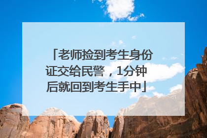 老师捡到考生身份证交给民警，1分钟后就回到考生手中