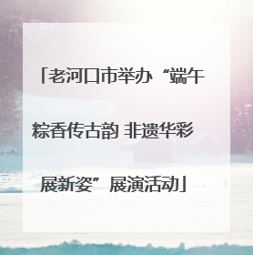 老河口市举办“端午粽香传古韵 非遗华彩展新姿”展演活动