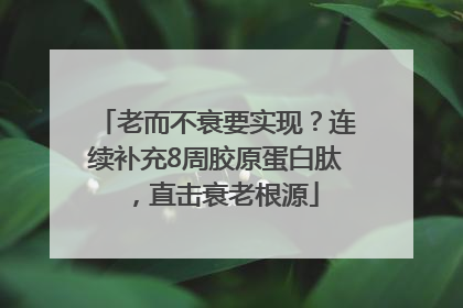 老而不衰要实现？连续补充8周胶原蛋白肽，直击衰老根源